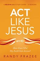 ACT Like Jesus Study Guide: Hogyan tehetem a hitemet tettekre? - ACT Like Jesus Study Guide: How Can I Put My Faith Into Action?