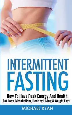 Időszakos böjt: Zsírégetés, anyagcsere, egészséges életmód és fogyás - Hogyan legyen csúcs energiád és egészséged? - Intermittent Fasting: How To Have Peak Energy And Health - Fat Loss, Metabolism, Healthy Living & Weight Loss