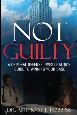 Not Guilty: A Criminal Defense Investigator's Guide to Winning Your Case: A Criminal Defense Investigator's Guide to - Not Guilty: A Criminal Defense Investigator's Guide To Winning Your Case: A Criminal Defense Investigator's Guide To