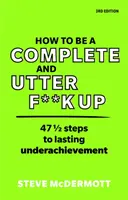 Hogyan legyünk teljes és teljes mértékben elbaszottak: 47 1/2 lépés a tartós alulteljesítéshez - How to Be a Complete and Utter F**k Up: 47 1/2 Steps to Lasting Underachievement