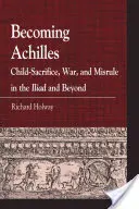 Akhilleusszá válás: Child-Sacrifice, War, and Misrule in the Lliad and Beyond - Becoming Achilles: Child-Sacrifice, War, and Misrule in the Lliad and Beyond