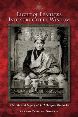 A félelem nélküli elpusztíthatatlan bölcsesség fénye: Őszentsége Dudjom Rinpocse élete és öröksége - Light of Fearless Indestructible Wisdom: The Life and Legacy of His Holiness Dudjom Rinpoche