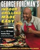 George Foreman's Indoor Grilling Made Easy: More Than 100 Simple, Healthy Ways to Feed Family and Friends (George Foreman's Indoor Grilling Made Easy: Több mint 100 egyszerű, egészséges módja a család és a barátok etetésének) - George Foreman's Indoor Grilling Made Easy: More Than 100 Simple, Healthy Ways to Feed Family and Friends