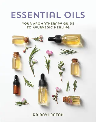 Essential Oils: Az ayurvédikus gyógyítás aromaterápiás útmutatója - Essential Oils: Your Aromatherapy Guide to Ayurvedic Healing