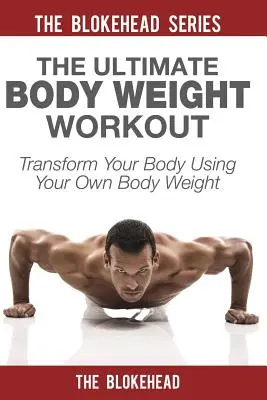 A végső testsúlyos edzés: Transform Your Body Using Your Own Body Weight - The Ultimate Body Weight Workout: Transform Your Body Using Your Own Body Weight