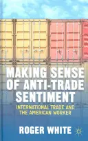 A kereskedelemellenes hangulat értelmezése: Nemzetközi kereskedelem és az amerikai munkás - Making Sense of Anti-Trade Sentiment: International Trade and the American Worker