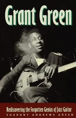 Grant Green: Green Green: A jazzgitár elfeledett zsenijének újrafelfedezése - Grant Green: Rediscovering the Forgotten Genius of Jazz Guitar