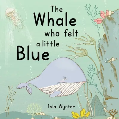 A bálna, aki egy kicsit kéknek érezte magát: A Picture Book About Depression - The Whale Who Felt a Little Blue: A Picture Book About Depression