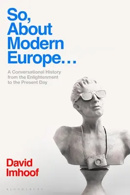 Így, a modern Európáról...: Beszélgetéses történelem a felvilágosodástól napjainkig - So, about Modern Europe...: A Conversational History from the Enlightenment to the Present Day