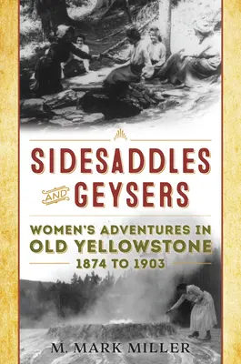 Oldalnyergek és gejzírek: Női kalandok Old Yellowstone-ban 1874 és 1903 között - Sidesaddles and Geysers: Women's Adventures in Old Yellowstone 1874 to 1903