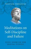 Elmélkedések az önfegyelemről és a kudarcról: Sztoikus gyakorlatok a szellemi fittségért - Meditations on Self-Discipline and Failure: Stoic Exercise for Mental Fitness