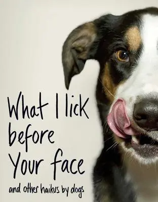 Amit az arcod előtt nyalok: And Other Haikus by Dogs - What I Lick Before Your Face: And Other Haikus by Dogs