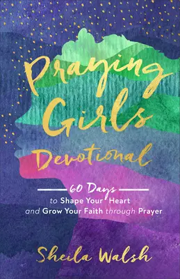 Praying Girls Devotional: 60 nap, hogy az imádságon keresztül formáld a szívedet és növeld a hitedet - Praying Girls Devotional: 60 Days to Shape Your Heart and Grow Your Faith Through Prayer