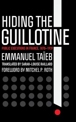 A guillotine elrejtése: Nyilvános kivégzések Franciaországban, 1870-1939 - Hiding the Guillotine: Public Executions in France, 1870-1939