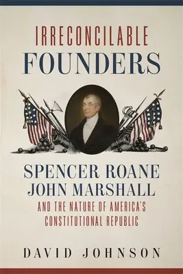 Kibékíthetetlen alapítók: Spencer Roane, John Marshall és az amerikai alkotmányos köztársaság természete - Irreconcilable Founders: Spencer Roane, John Marshall, and the Nature of America's Constitutional Republic