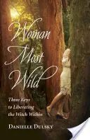 Woman Most Wild: Három kulcs a belső boszorkány felszabadításához - Woman Most Wild: Three Keys to Liberating the Witch Within