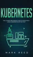 Kubernetes: A végső kezdő útmutató a Kubernetes lépésről lépésre történő hatékony elsajátításához - Kubernetes: The Ultimate Beginners Guide to Effectively Learn Kubernetes Step-By-Step