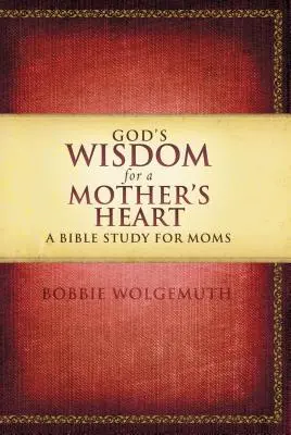 Isten bölcsessége egy anyai szívnek: Bibliatanulmány anyáknak - God's Wisdom for a Mother's Heart: A Bible Study for Moms