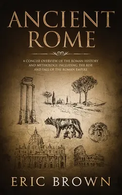 Az ókori Róma: A római történelem és mitológia tömör áttekintése, beleértve a Római Birodalom felemelkedését és bukását is - Ancient Rome: A Concise Overview of the Roman History and Mythology Including the Rise and Fall of the Roman Empire