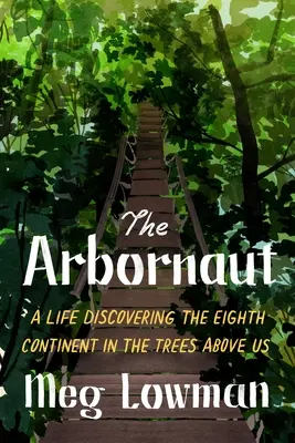 Az arbornaut: Egy élet a nyolcadik kontinens felfedezése a fölöttünk lévő fák között - The Arbornaut: A Life Discovering the Eighth Continent in the Trees Above Us