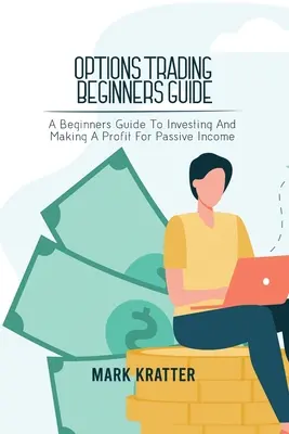 Opciós kereskedési útmutató kezdőknek: Kezdők útmutatója a befektetéshez és a passzív jövedelemszerzéshez - Options Trading Beginners Guide: A Beginners Guide To Investing And Making A Profit For Passive Income