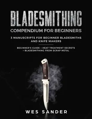 Pengekovácsolás: Pengekovács kompendium kezdőknek: Kezdő útmutató + Hőkezelés titkai + Pengekovácsolás fémhulladékból: 3 - Bladesmithing: Bladesmithing Compendium for Beginners: Beginner's Guide + Heat Treatment Secrets + Bladesmithing from Scrap Metal: 3