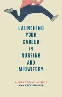 Az ápolói és szülésznői karrier elindítása: Gyakorlati útmutató - Launching Your Career in Nursing and Midwifery: A Practical Guide