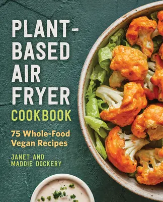 Növényi alapú légsütő szakácskönyv: 75 teljes értékű vegán recept - Plant-Based Air Fryer Cookbook: 75 Whole-Food Vegan Recipes