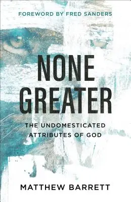 None Greater: Isten nem domesztikált tulajdonságai - None Greater: The Undomesticated Attributes of God