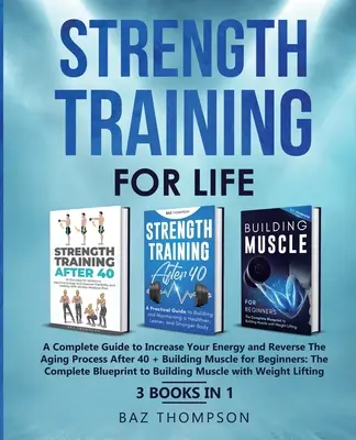Erőedzés az életre: A Complete Guide to Increase Your Energy and Reverse the Aging Process After 40 + Building Muscle for Beginners: 3 Boo - Strength Training For Life: A Complete Guide to Increase Your Energy and Reverse the Aging Process After 40 + Building Muscle for Beginners: 3 Boo