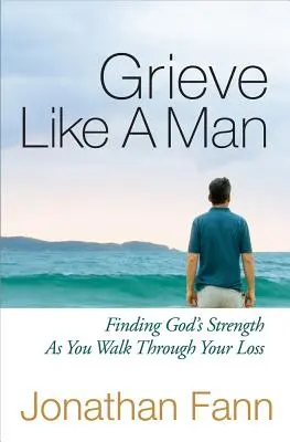 Gyászolj, mint egy férfi: Isten erejének megtalálása a veszteséged átvészelésekor - Grieve Like a Man: Finding God's Strength as You Walk Through Your Loss