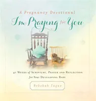 A Pregnancy Devotional- I'm Praying for You: 40 týdnů Písma, modlitby a rozjímání za vaše vyvíjející se dítě. - A Pregnancy Devotional- I'm Praying for You: 40 Weeks of Scripture, Prayer and Reflection for Your Developing Baby