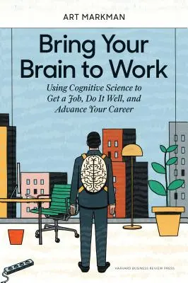 Bring Your Brain to Work: A kognitív tudományok felhasználásával munkát kaphat, jól végezheti, és előrébb juthat a karrierjében - Bring Your Brain to Work: Using Cognitive Science to Get a Job, Do It Well, and Advance Your Career