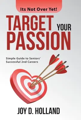 Célozd meg a szenvedélyedet: Egyszerű útmutató az idősek sikeres 2. karrierjéhez - Target Your Passion: Simple Guide to Seniors' Successful 2Nd Careers