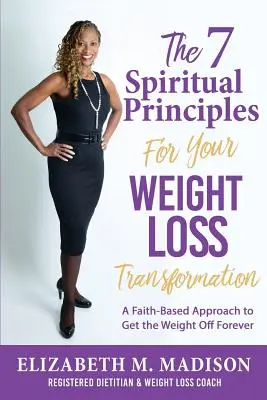 A 7 spirituális alapelv a fogyókúrás átalakulásodhoz: A hit alapú megközelítés, hogy örökre lekerüljön a súlyod - The 7 Spiritual Principles for Your Weight Loss Transformation: A Faith-Based Approach to Get the Weight Off Forever