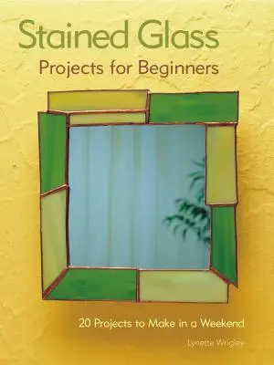 Festett üveg projektek kezdőknek: Üvegfestészet: 31 projekt egy hétvége alatt - Stained Glass Projects for Beginners: 31 Projects to Make in a Weekend