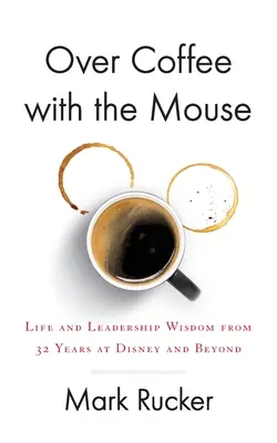 Kávézás az egérrel: Élet- és vezetői bölcsességek 32 év Disney-nél és azon túlról - Over Coffee with the Mouse: Life and Leadership Wisdom from 32 Years at Disney and Beyond