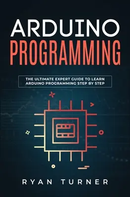 Arduino programozás: A végső szakértői útmutató az Arduino programozás lépésről lépésre történő megtanulásához - Arduino Programming: The Ultimate Expert Guide to Learn Arduino Programming Step by Step