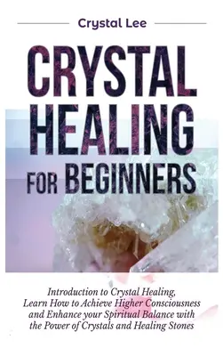 Kristálygyógyítás kezdőknek: Bevezetés a kristálygyógyításba, Megtanulja, hogyan érhet el magasabb tudatosságot és hogyan fokozhatja spirituális egyensúlyát a - Crystal Healing for Beginners: Introduction to Crystal Healing, Learn how to Achieve Higher Consciousness and Enhance your Spiritual Balance with the