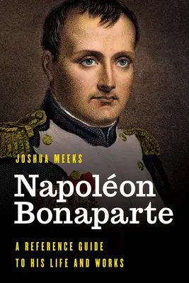 Napolon Bonaparte: A Reference Guide to His Life and Works