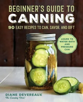 Kezdő konzervipari útmutató: 90 egyszerű recept konzerváláshoz, ízleléshez és ajándékozáshoz - Beginner's Guide to Canning: 90 Easy Recipes to Can, Savor, and Gift