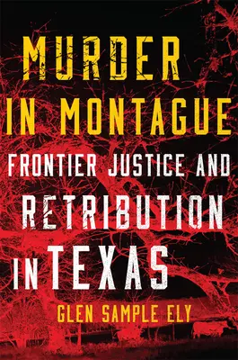 Gyilkosság Montague-ban: Határmenti igazságszolgáltatás és megtorlás Texasban - Murder in Montague: Frontier Justice and Retribution in Texas