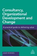 Tanácsadás, szervezetfejlesztés és változás: A Practical Guide to Delivering Value (Gyakorlati útmutató az értékteremtéshez) - Consultancy, Organizational Development and Change: A Practical Guide to Delivering Value