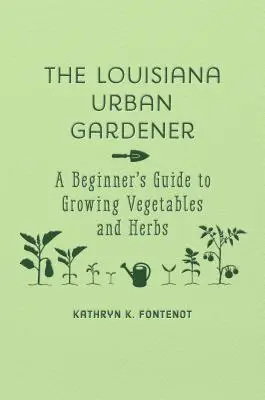 A louisianai városi kertész: Zöldség- és fűszernövénytermesztési útmutató kezdőknek - The Louisiana Urban Gardener: A Beginner's Guide to Growing Vegetables and Herbs