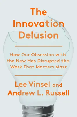 Az innovációs téveszme: How Our Obsession with the New Has Disrupted the Work That Matters That Matters Most Matters - The Innovation Delusion: How Our Obsession with the New Has Disrupted the Work That Matters Most