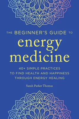 Energiagyógyászat kezdőknek: 40+ egyszerű gyakorlat az egészség és a boldogság megtalálásához az energiagyógyításon keresztül - Energy Medicine for Beginners: 40+ Simple Practices to Find Health and Happiness Through Energy Healing