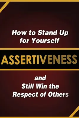 Asszertivitás: Hogyan állj ki magadért, és mégis elnyerd mások tiszteletét - Assertiveness: How to Stand Up for Yourself and Still Win the Respect of Others