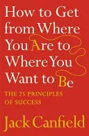 Hogyan juthatsz el onnan, ahol vagy, oda, ahol lenni szeretnél - A siker 25 alapelve - How to Get from Where You Are to Where You Want to Be - The 25 Principles of Success