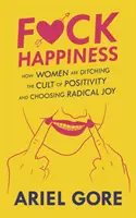 Baszd meg a boldogságot: A nők hogyan hagyják el a pozitivitás kultuszát és választják a radikális örömöt? - Fuck Happiness: How Women Are Ditching the Cult of Positivity and Choosing Radical Joy