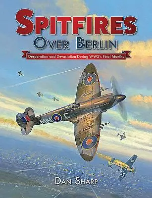 Spitfire Berlin felett: Kétségbeesés és pusztítás a második világháború utolsó hónapjaiban - Spitfires Over Berlin: Desperation and Devastation During Ww2's Final Months